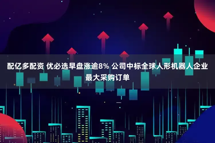 配亿多配资 优必选早盘涨逾8% 公司中标全球人形机器人企业最大采购订单