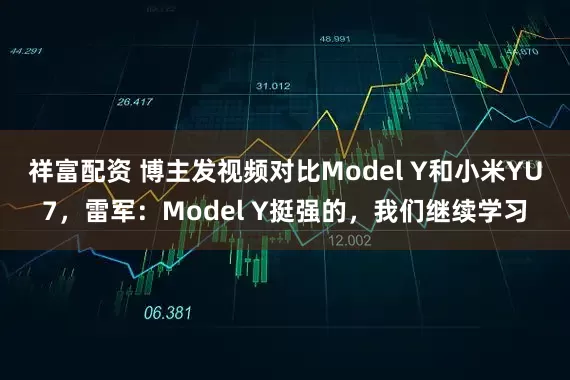 祥富配资 博主发视频对比Model Y和小米YU7，雷军：Model Y挺强的，我们继续学习
