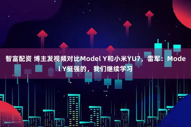 智富配资 博主发视频对比Model Y和小米YU7，雷军：Model Y挺强的，我们继续学习