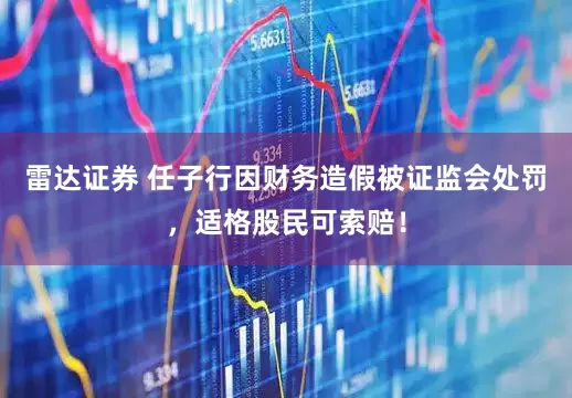 雷达证券 任子行因财务造假被证监会处罚，适格股民可索赔！