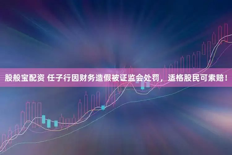 股般宝配资 任子行因财务造假被证监会处罚，适格股民可索赔！