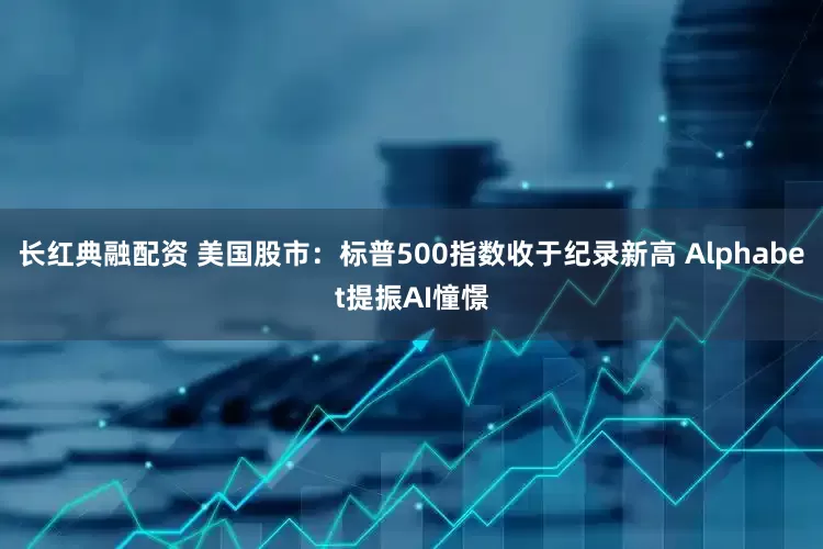 长红典融配资 美国股市：标普500指数收于纪录新高 Alphabet提振AI憧憬