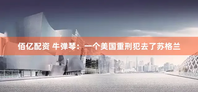 佰亿配资 牛弹琴：一个美国重刑犯去了苏格兰