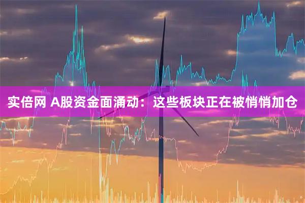 实倍网 A股资金面涌动：这些板块正在被悄悄加仓