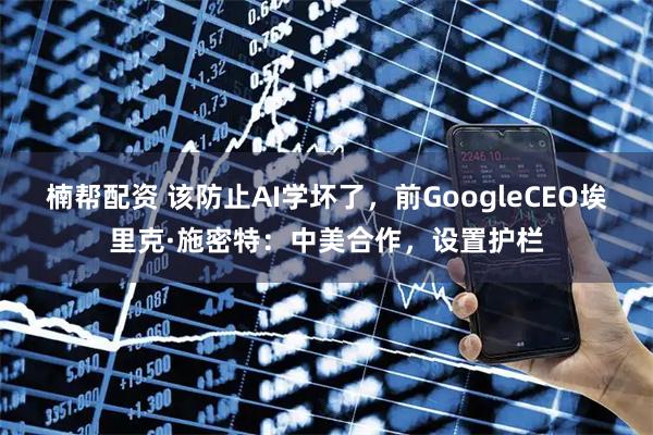 楠帮配资 该防止AI学坏了，前GoogleCEO埃里克·施密特：中美合作，设置护栏