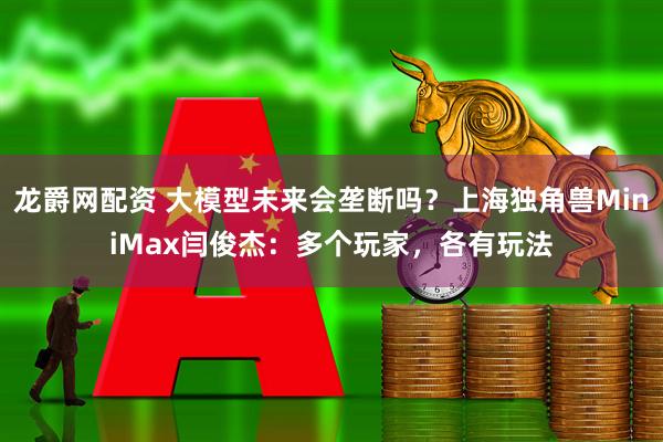 龙爵网配资 大模型未来会垄断吗？上海独角兽MiniMax闫俊杰：多个玩家，各有玩法