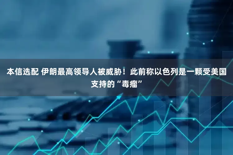 本信选配 伊朗最高领导人被威胁！此前称以色列是一颗受美国支持的“毒瘤”