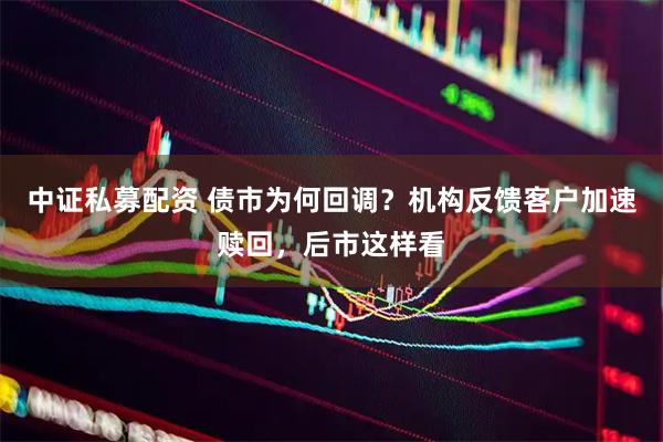 中证私募配资 债市为何回调？机构反馈客户加速赎回，后市这样看