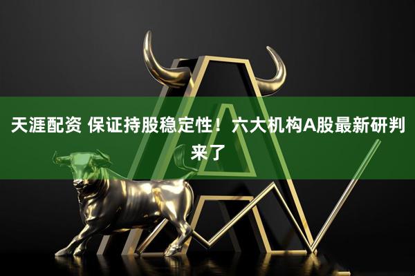 天涯配资 保证持股稳定性！六大机构A股最新研判来了