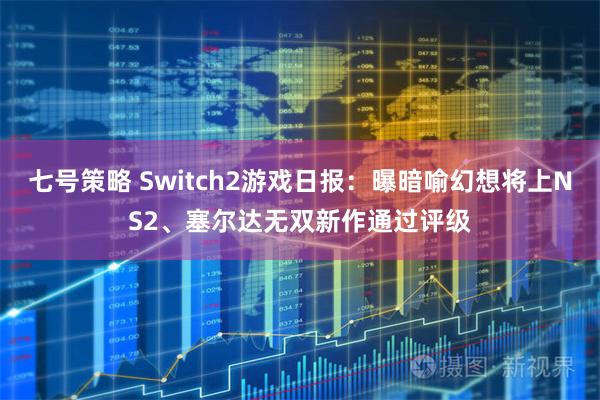 七号策略 Switch2游戏日报：曝暗喻幻想将上NS2、塞尔达无双新作通过评级