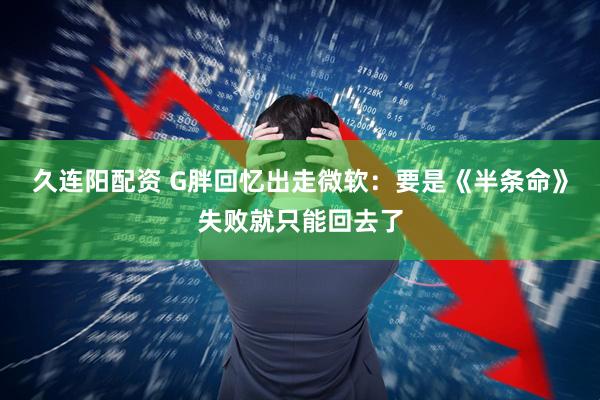 久连阳配资 G胖回忆出走微软：要是《半条命》失败就只能回去了