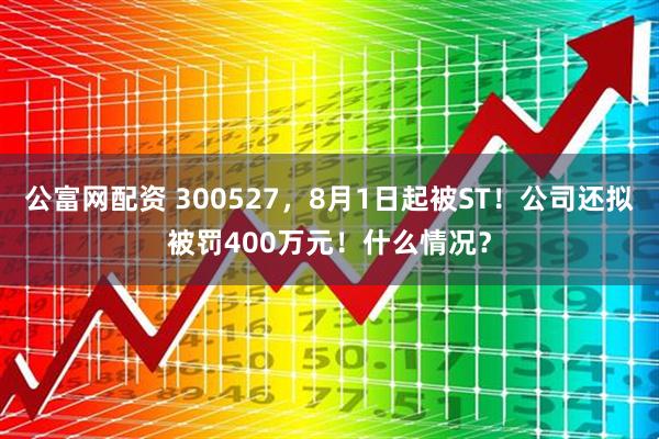 公富网配资 300527，8月1日起被ST！公司还拟被罚400万元！什么情况？