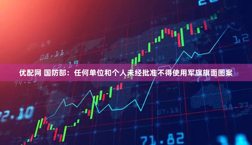 优配网 国防部：任何单位和个人未经批准不得使用军旗旗面图案