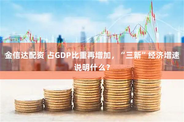 金信达配资 占GDP比重再增加，“三新”经济增速说明什么？