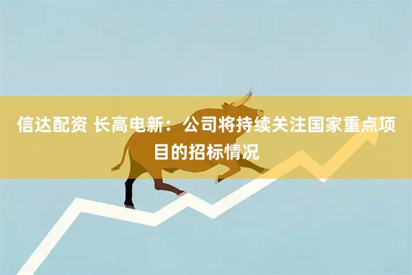 信达配资 长高电新：公司将持续关注国家重点项目的招标情况