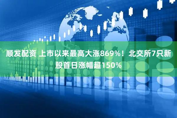 顺发配资 上市以来最高大涨869%！北交所7只新股首日涨幅超150%