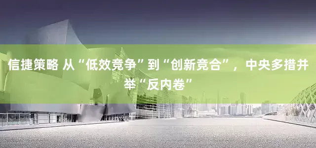 信捷策略 从“低效竞争”到“创新竞合”，中央多措并举“反内卷”