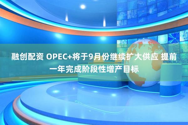 融创配资 OPEC+将于9月份继续扩大供应 提前一年完成阶段性增产目标