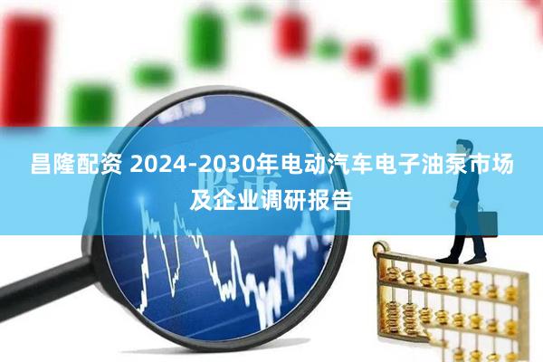 昌隆配资 2024-2030年电动汽车电子油泵市场及企业调研报告