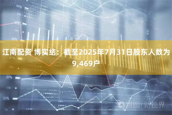 江南配资 博实结：截至2025年7月31日股东人数为9,469户