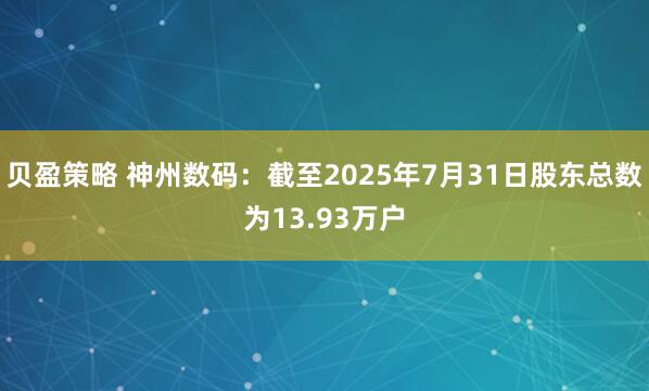 贝盈策略 神州数码：截至2025年7月31日股东总数为13.93万户