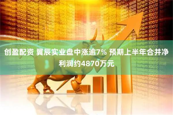 创盈配资 翼辰实业盘中涨逾7% 预期上半年合并净利润约4870万元