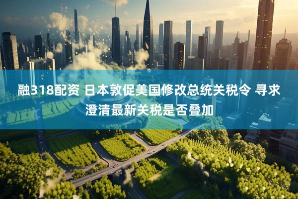 融318配资 日本敦促美国修改总统关税令 寻求澄清最新关税是否叠加
