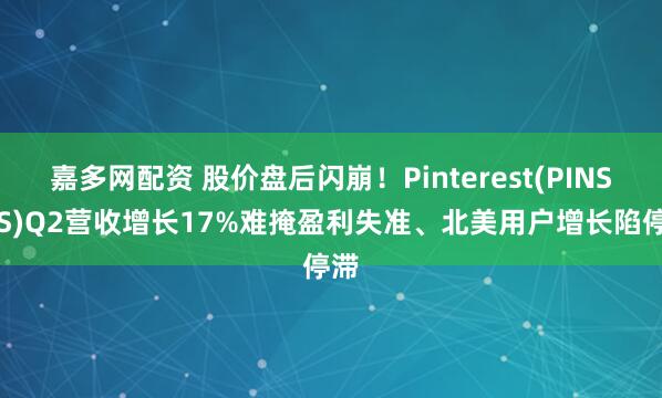 嘉多网配资 股价盘后闪崩！Pinterest(PINS.US)Q2营收增长17%难掩盈利失准、北美用户增长陷停滞