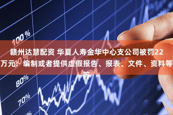 赣州达慧配资 华夏人寿金华中心支公司被罚22万元：编制或者提供虚假报告、报表、文件、资料等