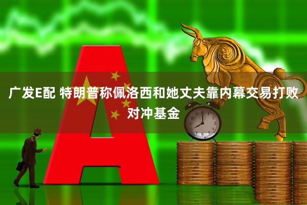 广发E配 特朗普称佩洛西和她丈夫靠内幕交易打败对冲基金