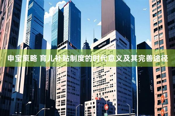 申宝策略 育儿补贴制度的时代意义及其完善途径