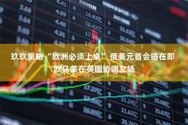 玖玖策略 “欧洲必须上桌” 俄美元首会晤在即 欧乌美在英国协调立场