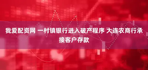 我爱配资网 一村镇银行进入破产程序 大连农商行承接客户存款