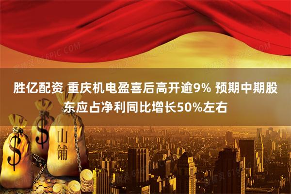 胜亿配资 重庆机电盈喜后高开逾9% 预期中期股东应占净利同比增长50%左右