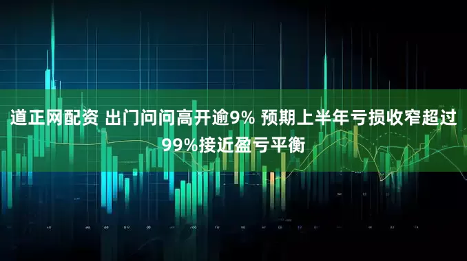 道正网配资 出门问问高开逾9% 预期上半年亏损收窄超过99%接近盈亏平衡