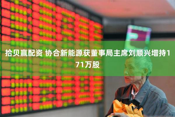 拾贝赢配资 协合新能源获董事局主席刘顺兴增持171万股