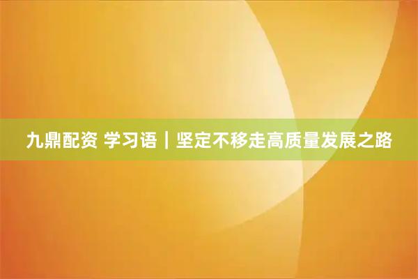 九鼎配资 学习语｜坚定不移走高质量发展之路