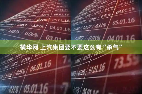 横华网 上汽集团要不要这么有“杀气”