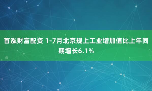 首泓财富配资 1-7月北京规上工业增加值比上年同期增长6.1%
