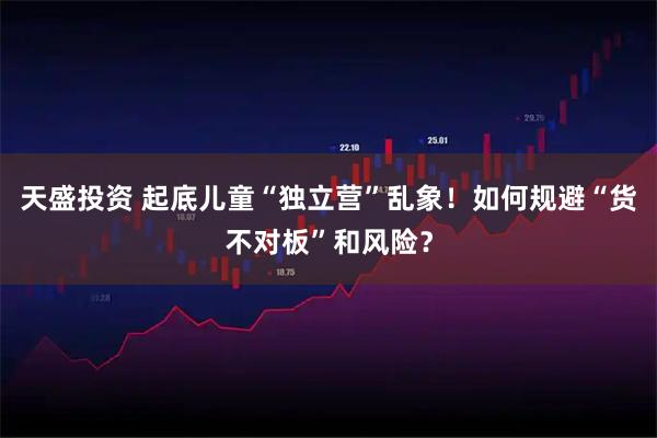 天盛投资 起底儿童“独立营”乱象！如何规避“货不对板”和风险？