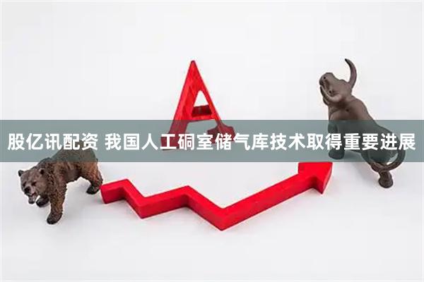 股亿讯配资 我国人工硐室储气库技术取得重要进展