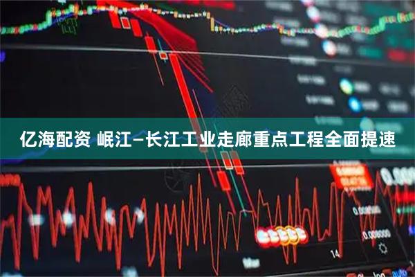 亿海配资 岷江—长江工业走廊重点工程全面提速
