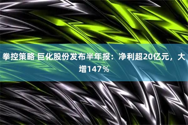 拳控策略 巨化股份发布半年报：净利超20亿元，大增147％