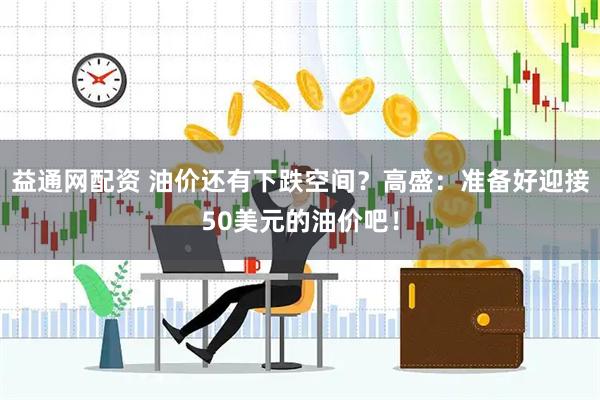 益通网配资 油价还有下跌空间？高盛：准备好迎接50美元的油价吧！
