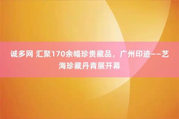 诚多网 汇聚170余幅珍贵藏品，广州印迹——艺海珍藏丹青展开幕