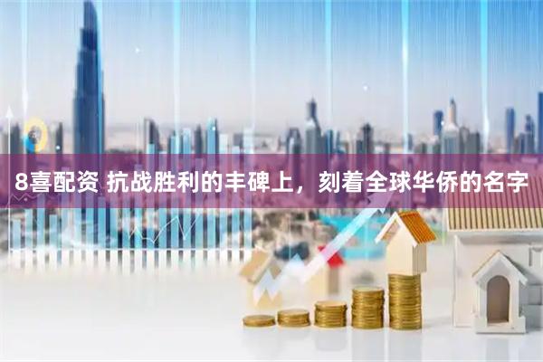 8喜配资 抗战胜利的丰碑上，刻着全球华侨的名字