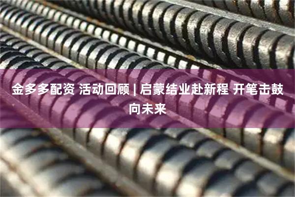 金多多配资 活动回顾 | 启蒙结业赴新程 开笔击鼓向未来