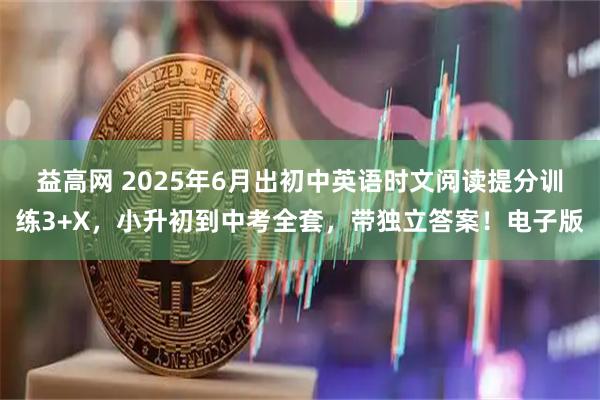 益高网 2025年6月出初中英语时文阅读提分训练3+X，小升初到中考全套，带独立答案！电子版
