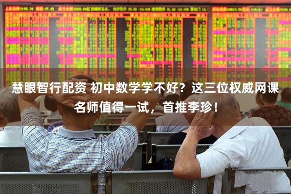慧眼智行配资 初中数学学不好？这三位权威网课名师值得一试，首推李珍！