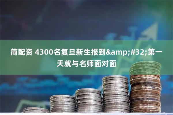 简配资 4300名复旦新生报到&#32;第一天就与名师面对面